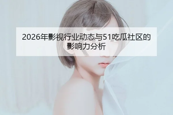 2026年影视行业动态与51吃瓜社区的影响力分析